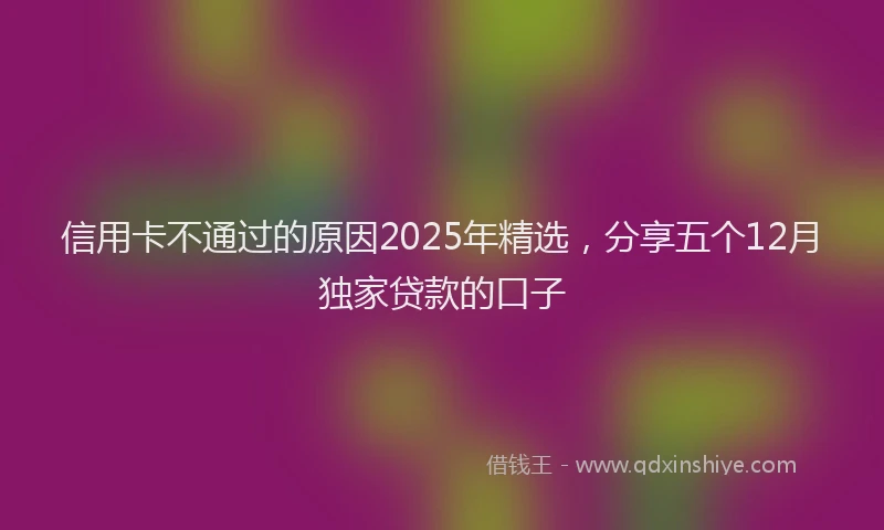 信用卡不通过的原因2025年精选，分享五个12月独家贷款的口子