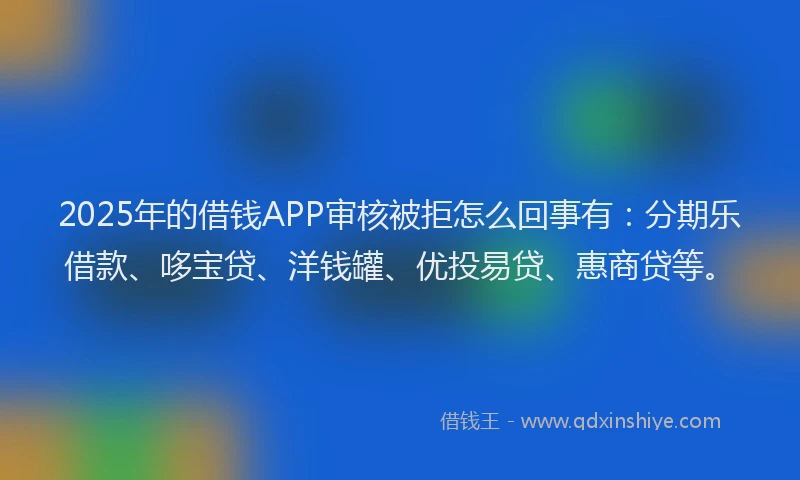 2025年的借钱APP审核被拒怎么回事有：分期乐借款、哆宝贷、洋钱罐、优投易贷、惠商贷等。