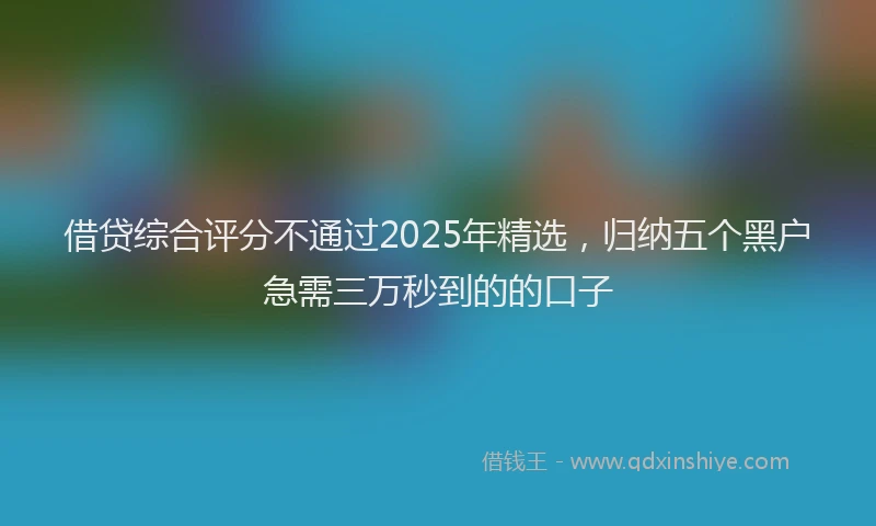 借贷综合评分不通过2025年精选，归纳五个黑户急需三万秒到的的口子