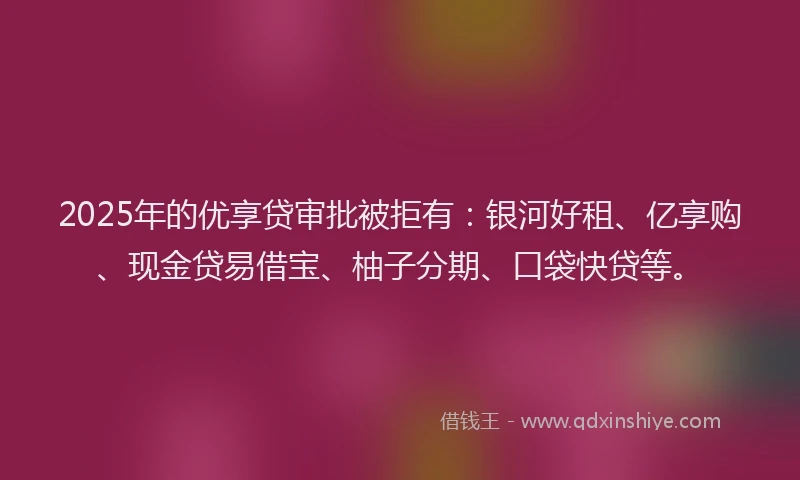 2025年的优享贷审批被拒有：银河好租、亿享购、现金贷易借宝、柚子分期、口袋快贷等。