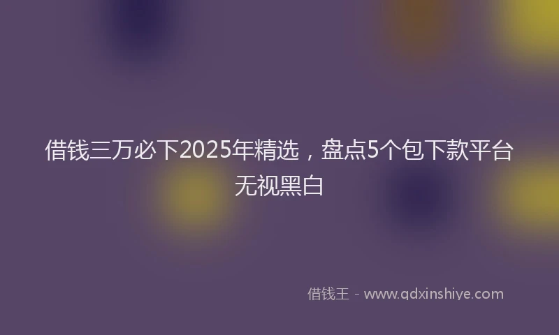 借钱三万必下2025年精选，盘点5个包下款平台无视黑白