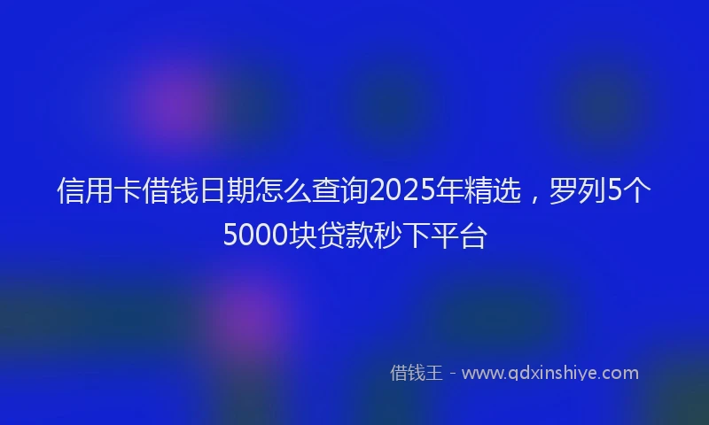 信用卡借钱日期怎么查询2025年精选，罗列5个5000块贷款秒下平台