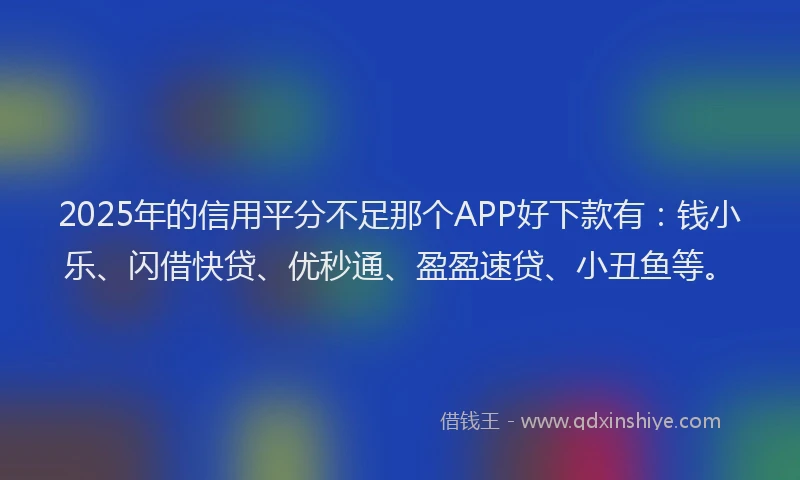 2025年的信用平分不足那个APP好下款有：钱小乐、闪借快贷、优秒通、盈盈速贷、小丑鱼等。