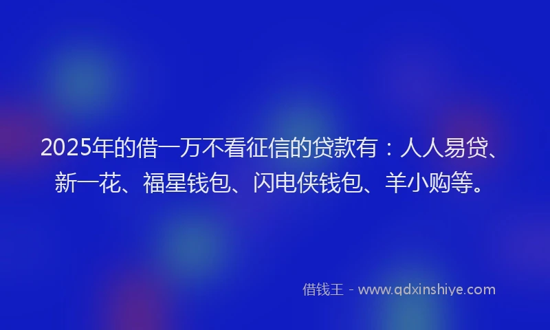 2025年的借一万不看征信的贷款有：人人易贷、新一花、福星钱包、闪电侠钱包、羊小购等。