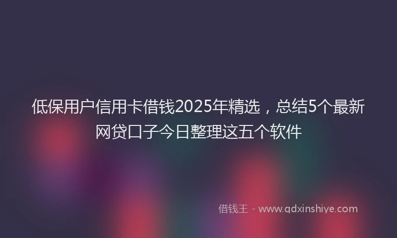 低保用户信用卡借钱2025年精选，总结5个最新网贷口子今日整理这五个软件