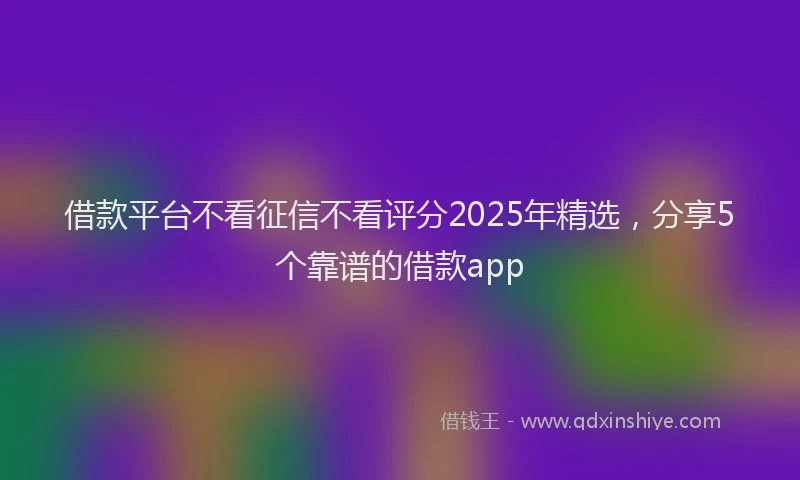 借款平台不看征信不看评分2025年精选，分享5个靠谱的借款app