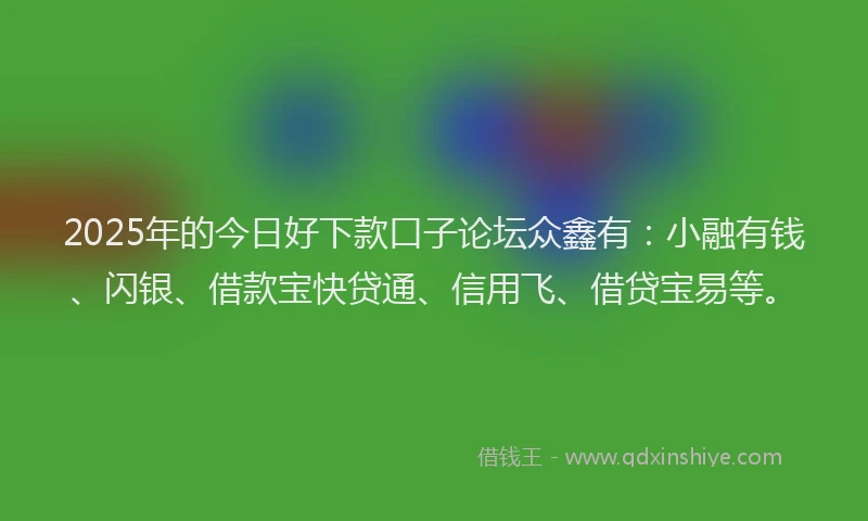 2025年的今日好下款口子论坛众鑫有：小融有钱、闪银、借款宝快贷通、信用飞、借贷宝易等。