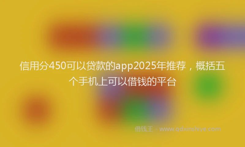 信用分450可以贷款的app2025年推荐，概括五个手机上可以借钱的平台