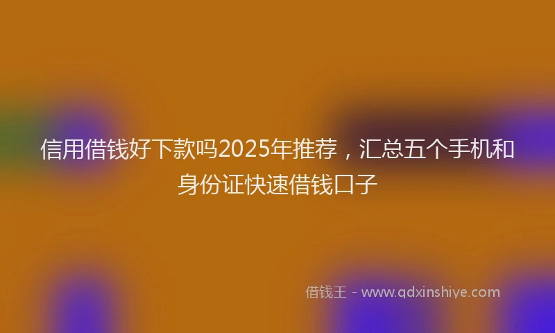 信用借钱好下款吗2025年推荐，汇总五个手机和身份证快速借钱口子