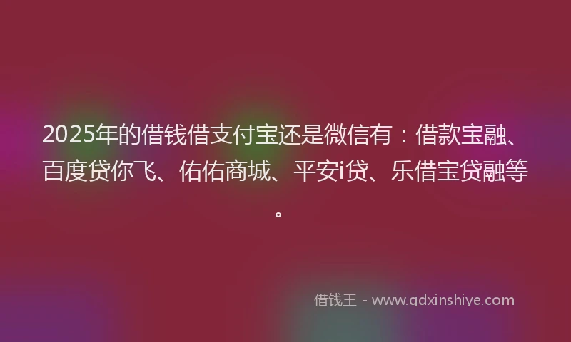 2025年的借钱借支付宝还是微信有：借款宝融、百度贷你飞、佑佑商城、平安i贷、乐借宝贷融等。