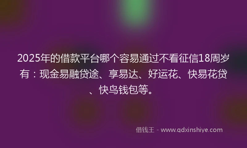 2025年的借款平台哪个容易通过不看征信18周岁有：现金易融贷途、享易达、好运花、快易花贷、快鸟钱包等。