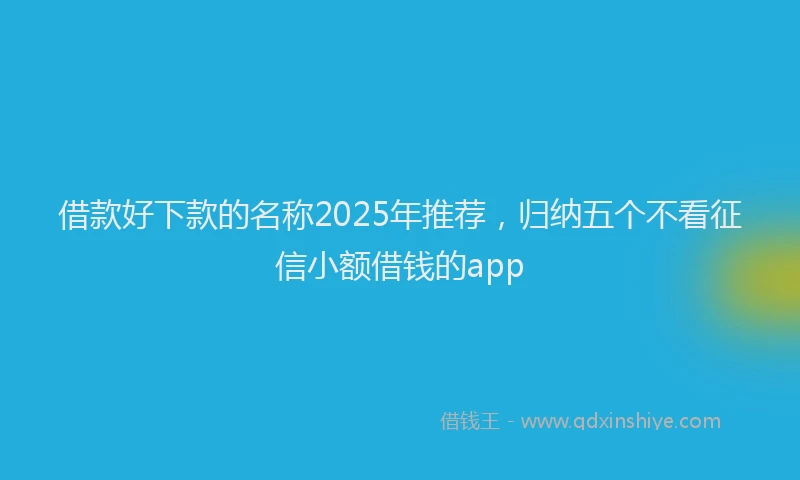 借款好下款的名称2025年推荐，归纳五个不看征信小额借钱的app