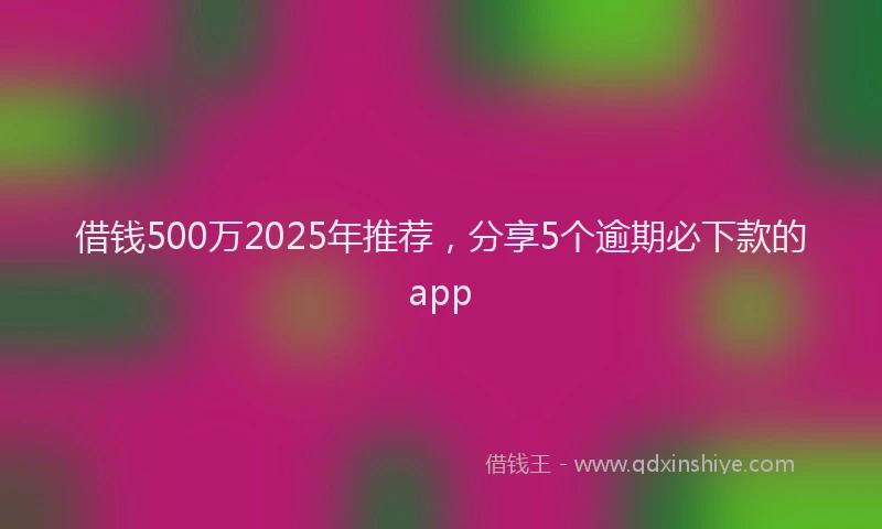 借钱500万2025年推荐，分享5个逾期必下款的app