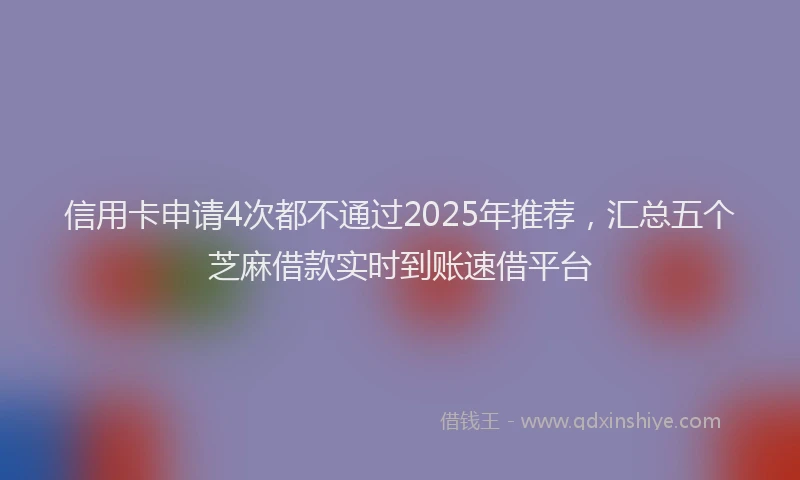 信用卡申请4次都不通过2025年推荐，汇总五个芝麻借款实时到账速借平台