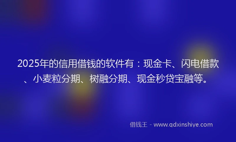 2025年的信用借钱的软件有：现金卡、闪电借款、小麦粒分期、树融分期、现金秒贷宝融等。