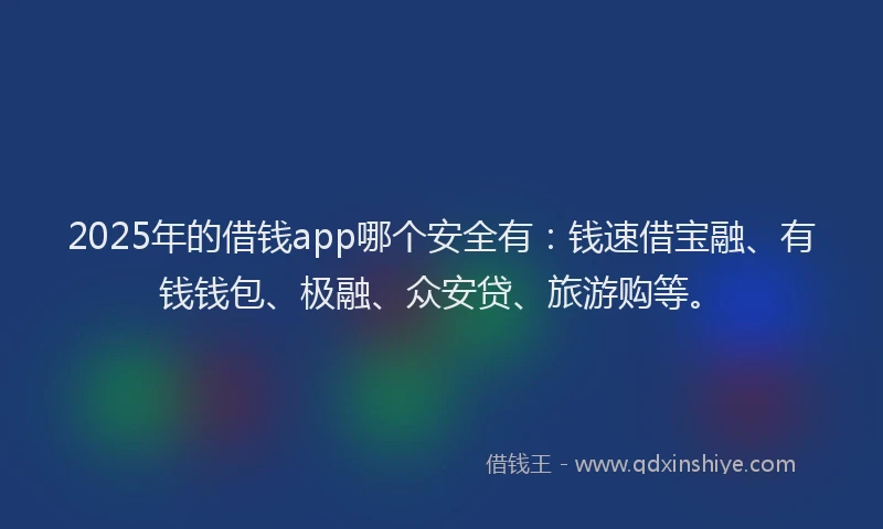2025年的借钱app哪个安全有：钱速借宝融、有钱钱包、极融、众安贷、旅游购等。