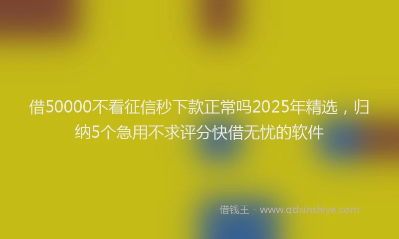 借50000不看征信秒下款正常吗2025年精选，归纳5个急用不求评分快借无忧的软件