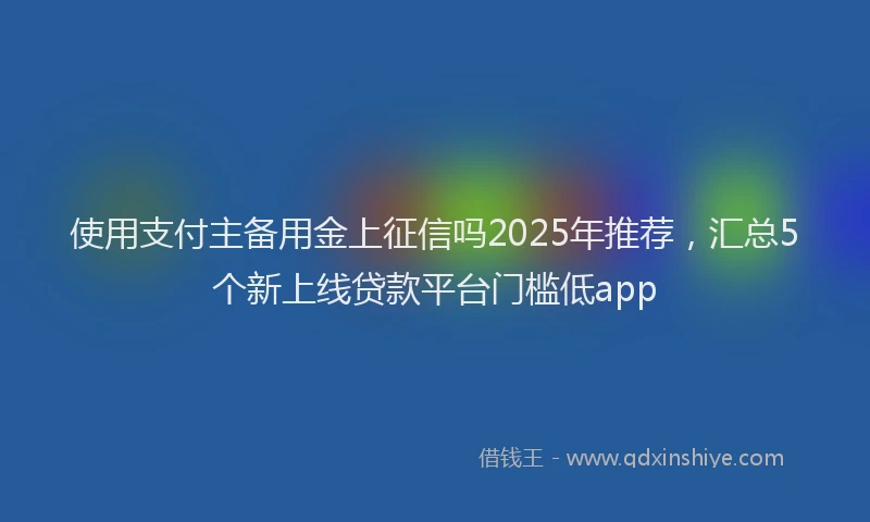使用支付主备用金上征信吗2025年推荐，汇总5个新上线贷款平台门槛低app