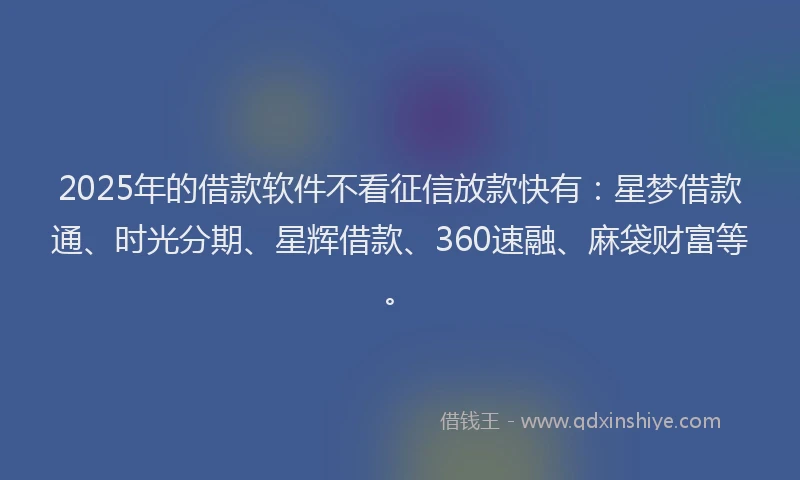 2025年的借款软件不看征信放款快有：星梦借款通、时光分期、星辉借款、360速融、麻袋财富等。