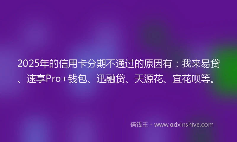 2025年的信用卡分期不通过的原因有：我来易贷、速享Pro+钱包、迅融贷、天源花、宜花呗等。
