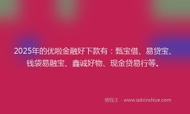 2025年的优啦金融好下款有：甄宝借、易贷宝、钱袋易融宝、鑫诚好物、现金贷易行等。