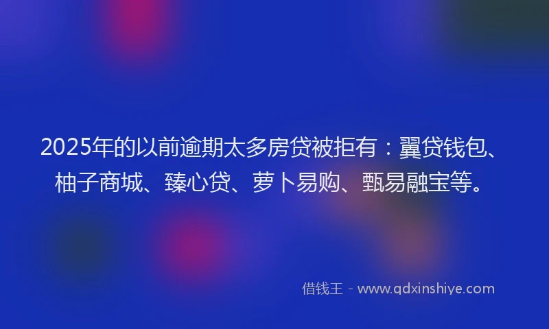 2025年的以前逾期太多房贷被拒有：翼贷钱包、柚子商城、臻心贷、萝卜易购、甄易融宝等。