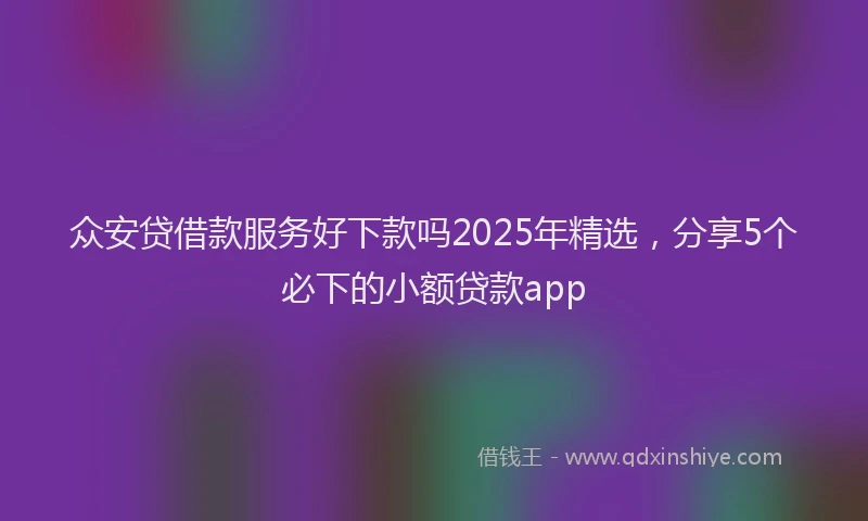 众安贷借款服务好下款吗2025年精选，分享5个必下的小额贷款app