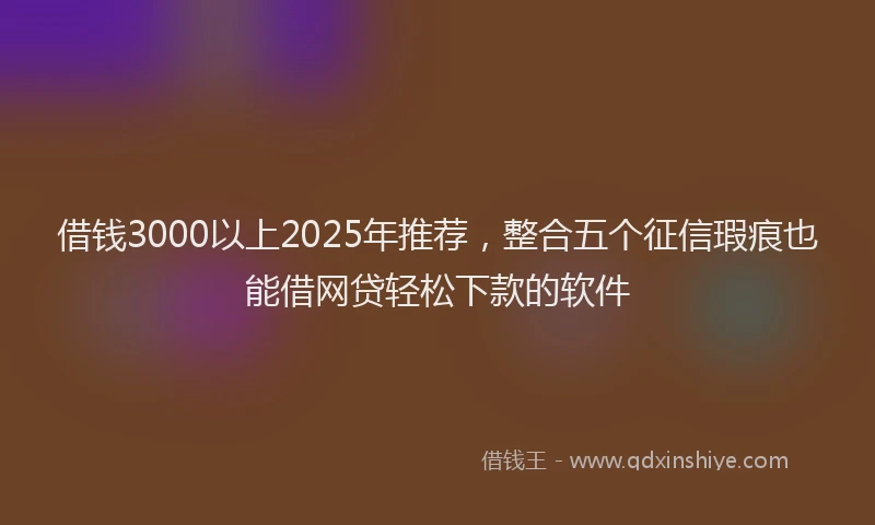 借钱3000以上2025年推荐，整合五个征信瑕疵也能借网贷轻松下款的软件