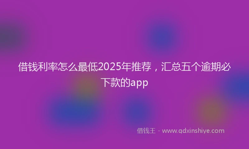 借钱利率怎么最低2025年推荐，汇总五个逾期必下款的app