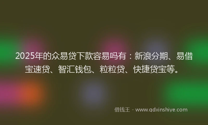 2025年的众易贷下款容易吗有：新浪分期、易借宝速贷、智汇钱包、粒粒贷、快捷贷宝等。