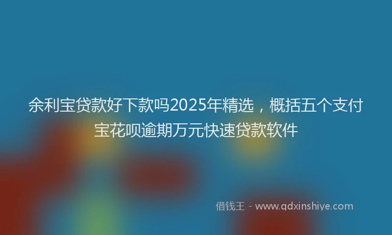 余利宝贷款好下款吗2025年精选，概括五个支付宝花呗逾期万元快速贷款软件