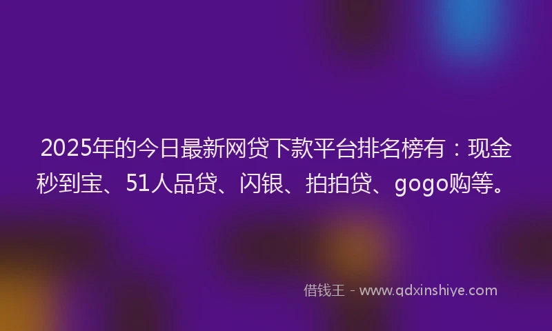 2025年的今日最新网贷下款平台排名榜有：现金秒到宝、51人品贷、闪银、拍拍贷、gogo购等。
