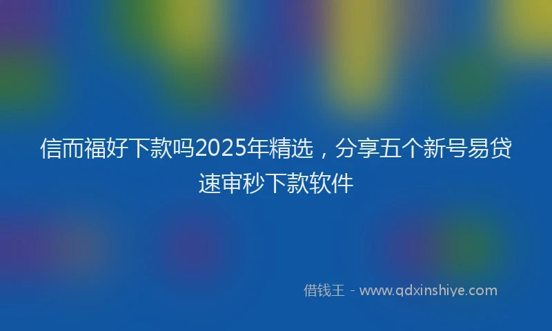 信而福好下款吗2025年精选，分享五个新号易贷速审秒下款软件
