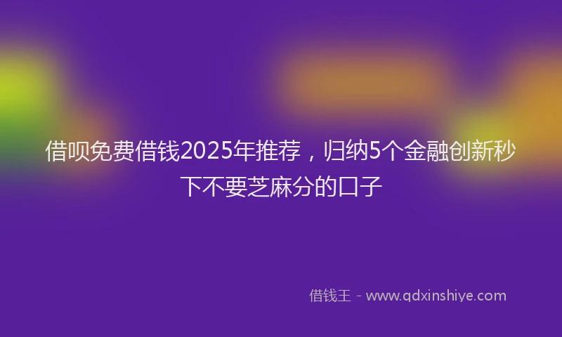 借呗免费借钱2025年推荐，归纳5个金融创新秒下不要芝麻分的口子