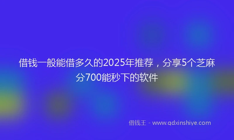 借钱一般能借多久的2025年推荐，分享5个芝麻分700能秒下的软件