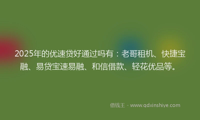 2025年的优速贷好通过吗有：老哥租机、快捷宝融、易贷宝速易融、和信借款、轻花优品等。