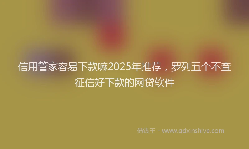 信用管家容易下款嘛2025年推荐，罗列五个不查征信好下款的网贷软件