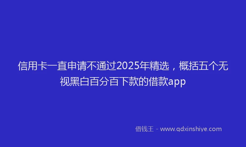 信用卡一直申请不通过2025年精选，概括五个无视黑白百分百下款的借款app