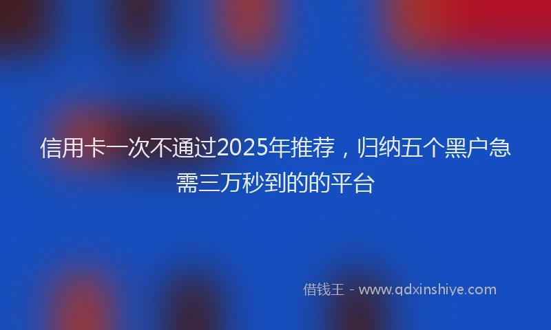 信用卡一次不通过2025年推荐，归纳五个黑户急需三万秒到的的平台