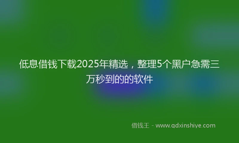 低息借钱下载2025年精选，整理5个黑户急需三万秒到的的软件