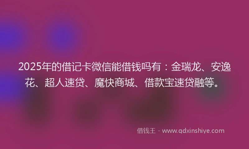 2025年的借记卡微信能借钱吗有：金瑞龙、安逸花、超人速贷、魔快商城、借款宝速贷融等。