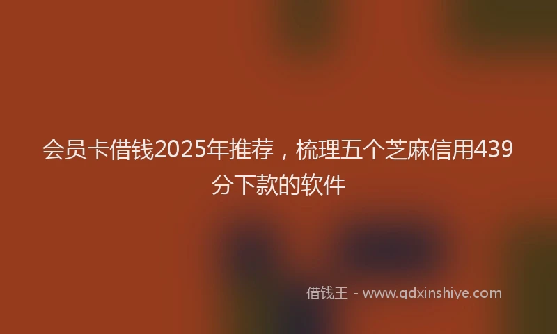 会员卡借钱2025年推荐，梳理五个芝麻信用439分下款的软件