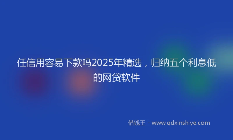 任信用容易下款吗2025年精选，归纳五个利息低的网贷软件