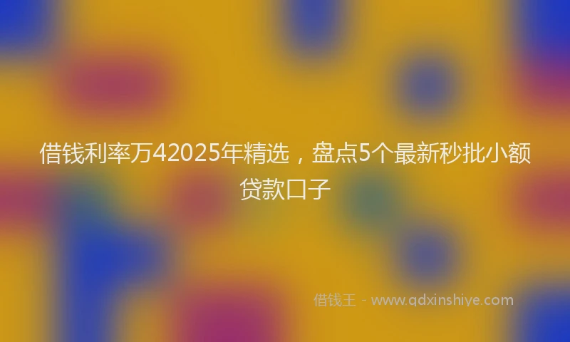 借钱利率万42025年精选，盘点5个最新秒批小额贷款口子