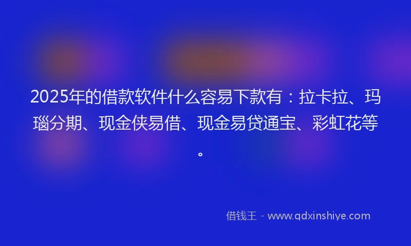 2025年的借款软件什么容易下款有：拉卡拉、玛瑙分期、现金侠易借、现金易贷通宝、彩虹花等。