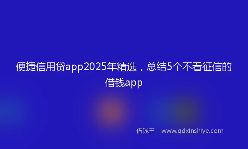 便捷信用贷app2025年精选，总结5个不看征信的借钱app