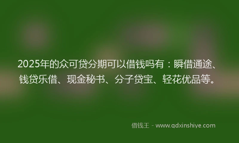 2025年的众可贷分期可以借钱吗有：瞬借通途、钱贷乐借、现金秘书、分子贷宝、轻花优品等。