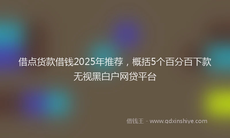 借点货款借钱2025年推荐，概括5个百分百下款无视黑白户网贷平台