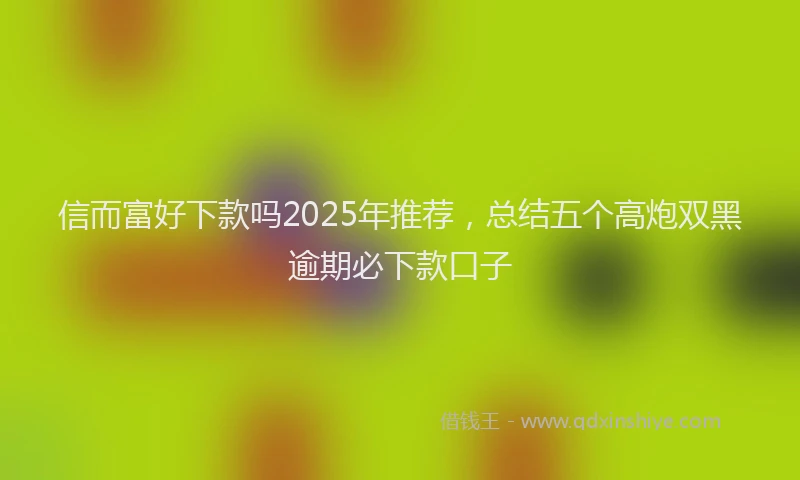 信而富好下款吗2025年推荐，总结五个高炮双黑逾期必下款口子