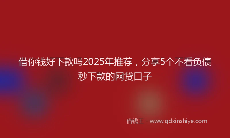 借你钱好下款吗2025年推荐，分享5个不看负债秒下款的网贷口子